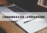 上海网站建设怎么选择（上海网站建设运营）
